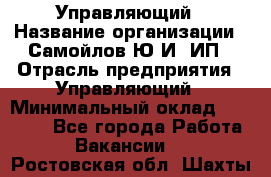 Управляющий › Название организации ­ Самойлов Ю.И, ИП › Отрасль предприятия ­ Управляющий › Минимальный оклад ­ 35 000 - Все города Работа » Вакансии   . Ростовская обл.,Шахты г.